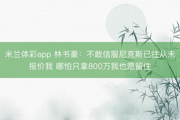 米兰体彩app 林书豪：不敢信服尼克斯已往从未报价我 哪怕只拿800万我也愿留住