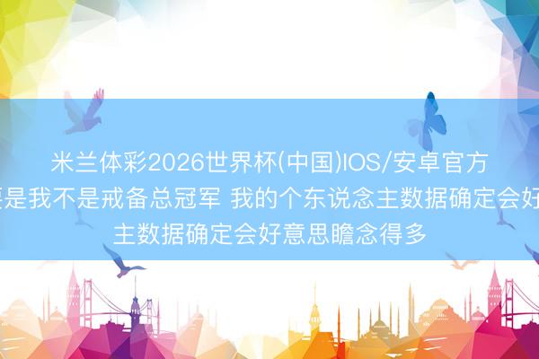 米兰体彩2026世界杯(中国)IOS/安卓官方下载 韦德：要是我不是戒备总冠军 我的个东说念主数据确定会好意思瞻念得多