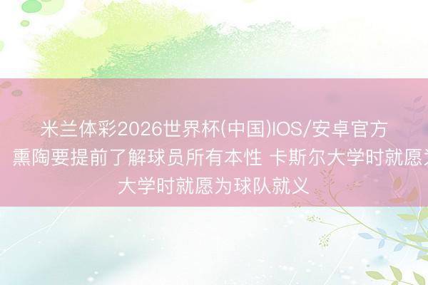 米兰体彩2026世界杯(中国)IOS/安卓官方下载 米奇：熏陶要提前了解球员所有本性 卡斯尔大学时就愿为球队就义
