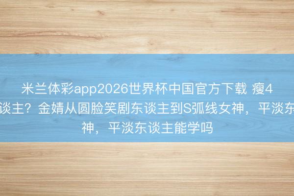 米兰体彩app2026世界杯中国官方下载 瘦4斤像换个东谈主?金婧从圆脸笑剧东谈主到S弧线女神,平淡东谈主能学吗