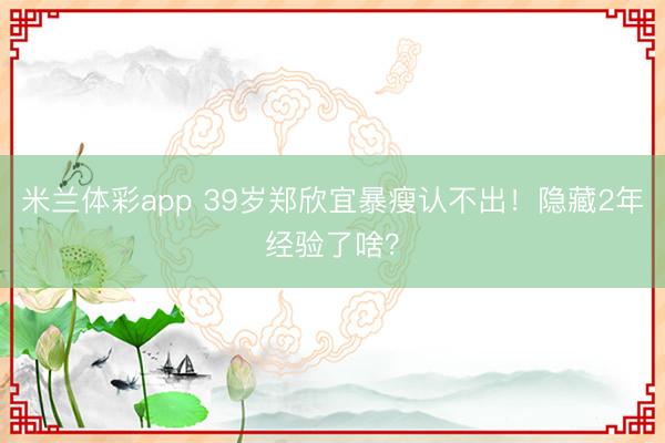 米兰体彩app 39岁郑欣宜暴瘦认不出!隐藏2年经验了啥?