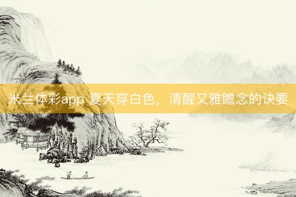 米兰体彩app 夏天穿白色,清醒又雅瞻念的诀要
