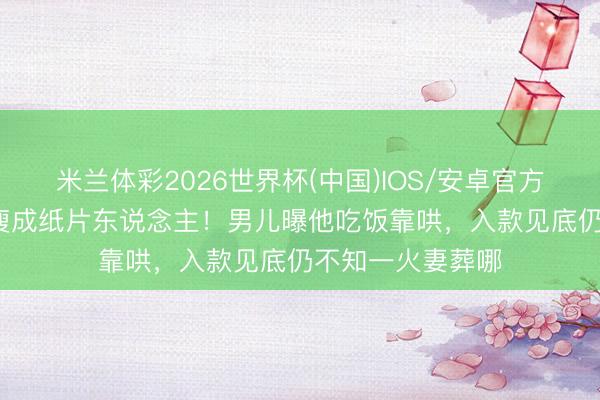 米兰体彩2026世界杯(中国)IOS/安卓官方下载 81岁港星瘦成纸片东说念主！男儿曝他吃饭靠哄，入款见底仍不知一火妻葬哪