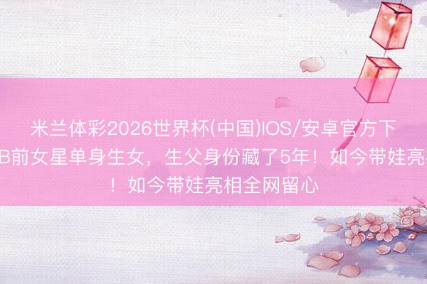 米兰体彩2026世界杯(中国)IOS/安卓官方下载 49岁TVB前女星单身生女,生父身份藏了5年!如今带娃亮相全网留心