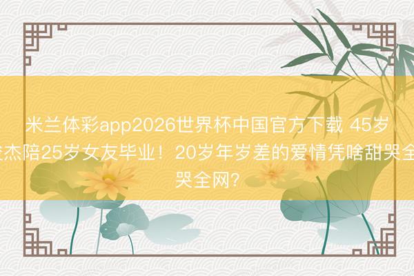 米兰体彩app2026世界杯中国官方下载 45岁林俊杰陪25岁女友毕业！20岁年岁差的爱情凭啥甜哭全网？