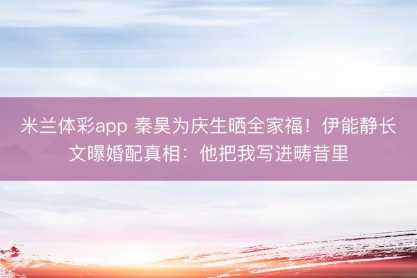 米兰体彩app 秦昊为庆生晒全家福！伊能静长文曝婚配真相：他把我写进畴昔里