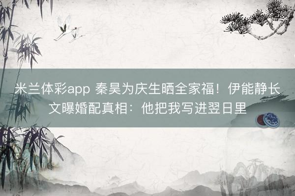 米兰体彩app 秦昊为庆生晒全家福！伊能静长文曝婚配真相：他把我写进翌日里