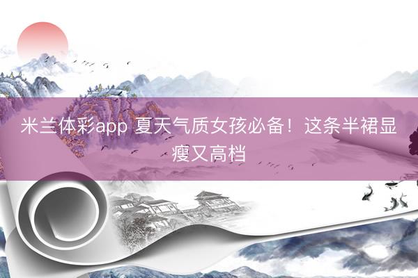 米兰体彩app 夏天气质女孩必备!这条半裙显瘦又高档