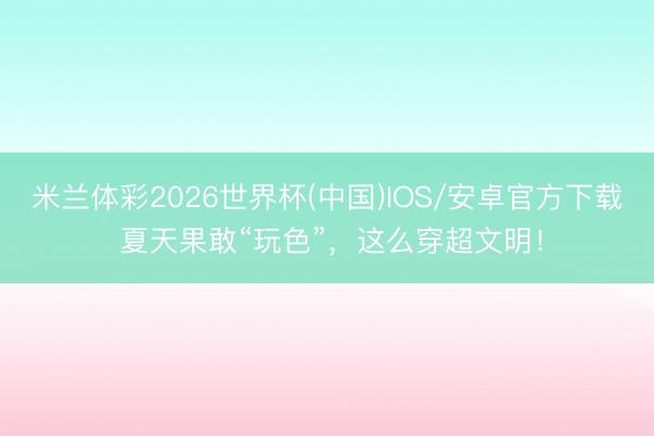 米兰体彩2026世界杯(中国)IOS/安卓官方下载 夏天果敢“玩色”，这么穿超文明！