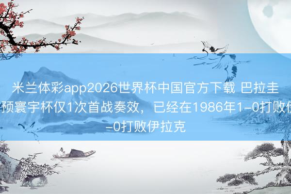 米兰体彩app2026世界杯中国官方下载 巴拉圭9次参预寰宇杯仅1次首战奏效，已经在1986年1-0打败伊拉克
