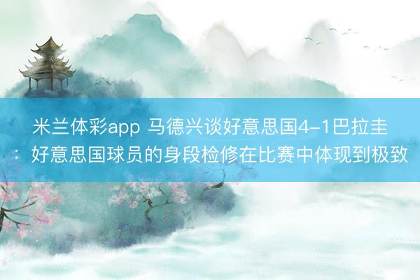米兰体彩app 马德兴谈好意思国4-1巴拉圭：好意思国球员的身段检修在比赛中体现到极致