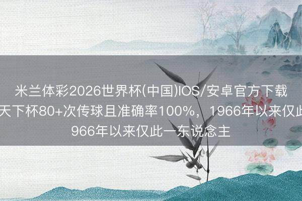 米兰体彩2026世界杯(中国)IOS/安卓官方下载 理查兹单场天下杯80+次传球且准确率100%，1966年以来仅此一东说念主