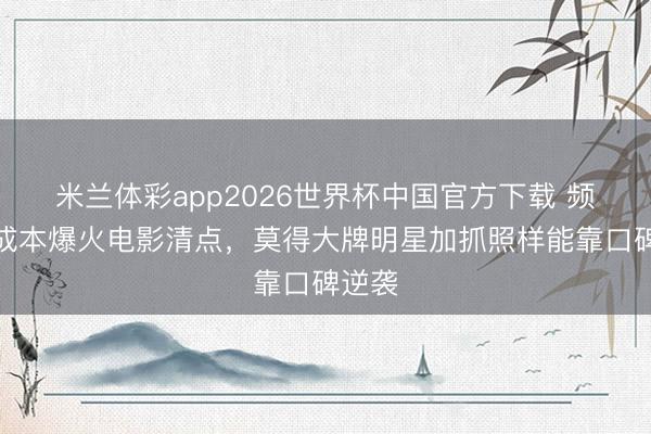 米兰体彩app2026世界杯中国官方下载 频年小成本爆火电影清点，莫得大牌明星加抓照样能靠口碑逆袭