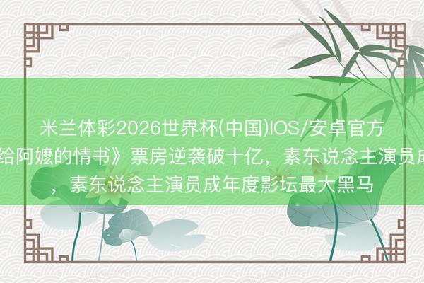 米兰体彩2026世界杯(中国)IOS/安卓官方下载 小资本电影《给阿嬷的情书》票房逆袭破十亿，素东说念主演员成年度影坛最大黑马