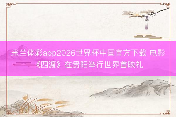 米兰体彩app2026世界杯中国官方下载 电影《四渡》在贵阳举行世界首映礼
