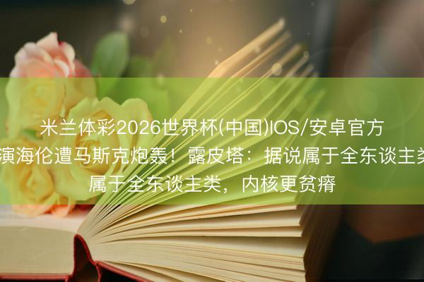 米兰体彩2026世界杯(中国)IOS/安卓官方下载 黑东谈主演海伦遭马斯克炮轰！露皮塔：据说属于全东谈主类，内核更贫瘠