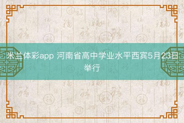 米兰体彩app 河南省高中学业水平西宾5月23日举行