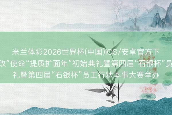 米兰体彩2026世界杯(中国)IOS/安卓官方下载 宁夏石嘴山市“产改”使命“提质扩面年”初始典礼暨第四届“石银杯”员工行状本事大赛举办