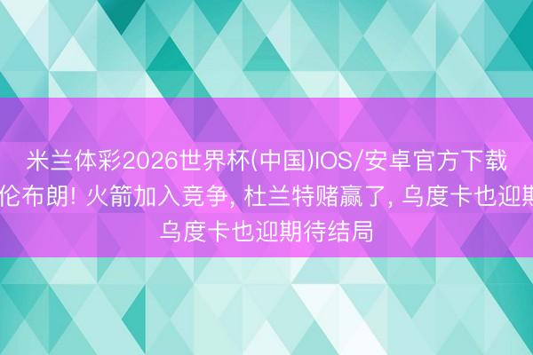 米兰体彩2026世界杯(中国)IOS/安卓官方下载 有益杰伦布朗! 火箭加入竞争， 杜兰特赌赢了， 乌度卡也迎期待结局