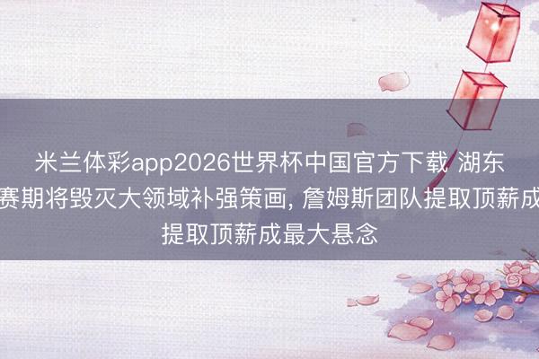 米兰体彩app2026世界杯中国官方下载 湖东说念主休赛期将毁灭大领域补强策画， 詹姆斯团队提取顶薪成最大悬念