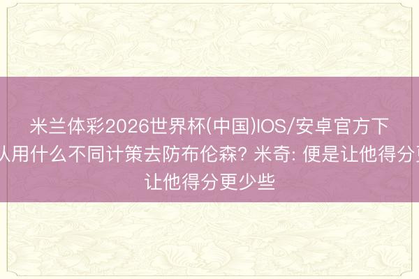 米兰体彩2026世界杯(中国)IOS/安卓官方下载 球队用什么不同计策去防布伦森? 米奇: 便是让他得分更少些
