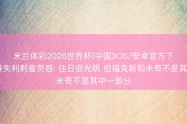 米兰体彩2026世界杯(中国)IOS/安卓官方下载 总决赛失利刺蜜荧惑: 往日很光明 但福克斯和米奇不是其中一部分