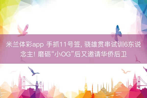 米兰体彩app 手抓11号签， 骁雄贯串试训6东说念主! 磨砺“小OG”后又邀请华侨后卫