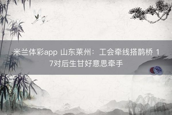 米兰体彩app 山东莱州：工会牵线搭鹊桥 17对后生甘好意思牵手