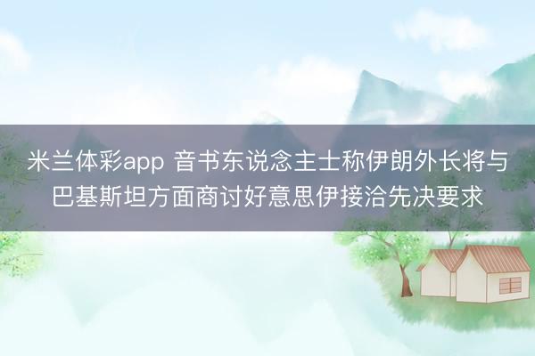 米兰体彩app 音书东说念主士称伊朗外长将与巴基斯坦方面商讨好意思伊接洽先决要求
