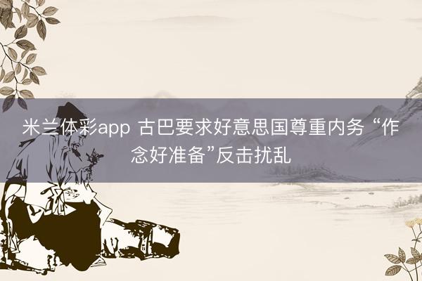 米兰体彩app 古巴要求好意思国尊重内务 “作念好准备”反击扰乱