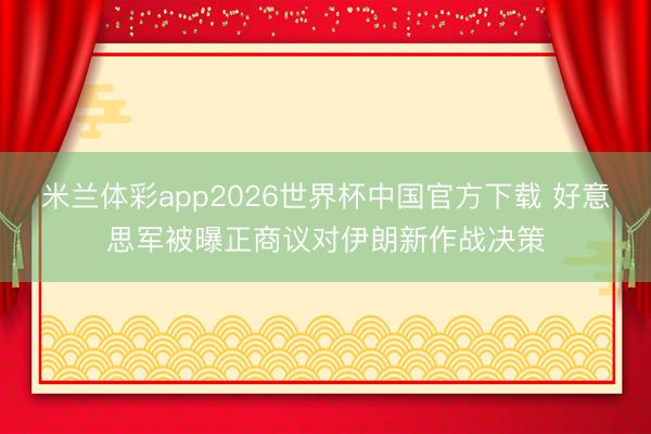 米兰体彩app2026世界杯中国官方下载 好意思军被曝正商议对伊朗新作战决策