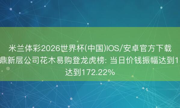 米兰体彩2026世界杯(中国)IOS/安卓官方下载 新三板鼎新层公司花木易购登龙虎榜: 当日价钱振幅达到172.22%