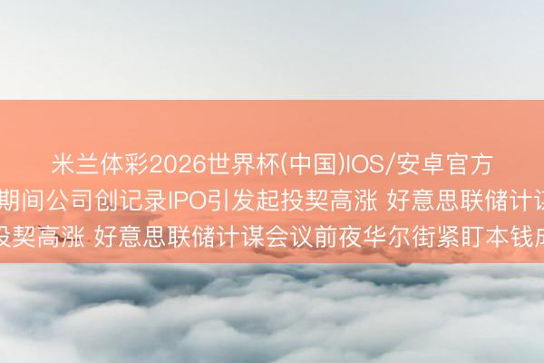 米兰体彩2026世界杯(中国)IOS/安卓官方下载 好意思国天际探索期间公司创记录IPO引发起投契高涨 好意思联储计谋会议前夜华尔街紧盯本钱成本