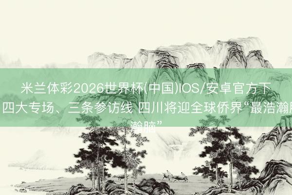 米兰体彩2026世界杯(中国)IOS/安卓官方下载 四大专场、三条参访线 四川将迎全球侨界“最浩瀚脑”