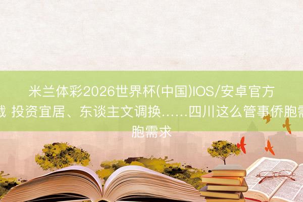 米兰体彩2026世界杯(中国)IOS/安卓官方下载 投资宜居、东谈主文调换……四川这么管事侨胞需求