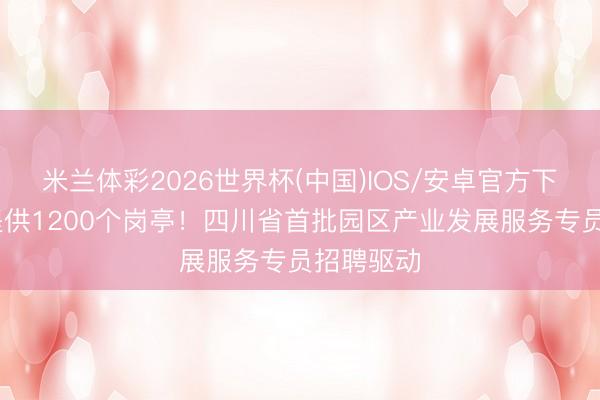 米兰体彩2026世界杯(中国)IOS/安卓官方下载 本年提供1200个岗亭！四川省首批园区产业发展服务专员招聘驱动