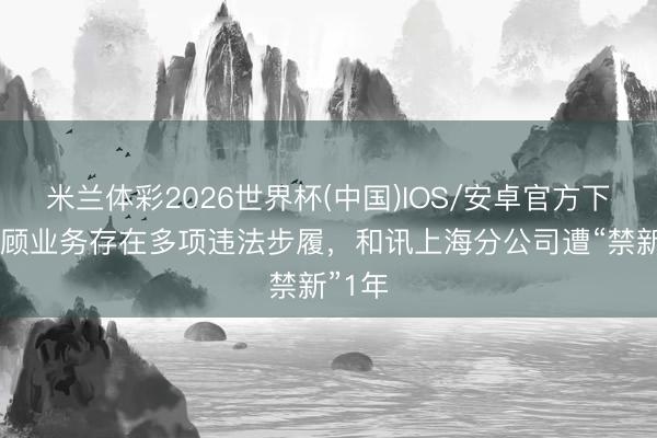 米兰体彩2026世界杯(中国)IOS/安卓官方下载 投顾业务存在多项违法步履,和讯上海分公司遭“禁新”1年