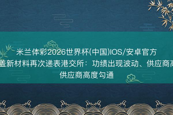 米兰体彩2026世界杯(中国)IOS/安卓官方下载 宝盖新材料再次递表港交所：功绩出现波动、供应商高度勾通