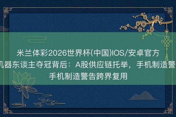 米兰体彩2026世界杯(中国)IOS/安卓官方下载 荣耀机器东谈主夺冠背后：A股供应链托举，手机制造警告跨界复用