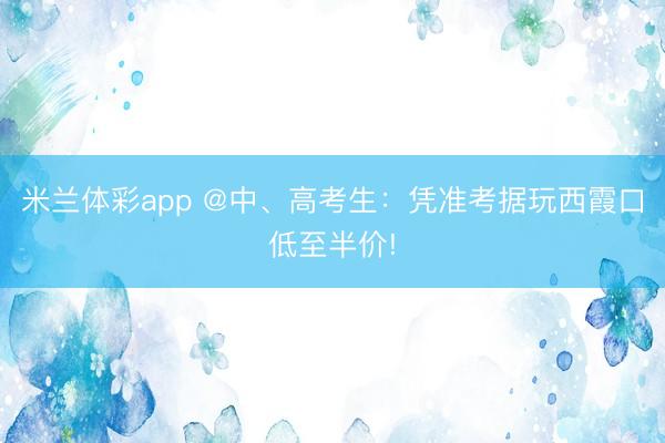 米兰体彩app @中、高考生：凭准考据玩西霞口低至半价!