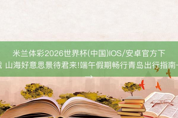 米兰体彩2026世界杯(中国)IOS/安卓官方下载 山海好意思景待君来!端午假期畅行青岛出行指南→