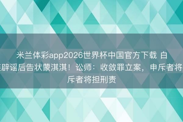 米兰体彩app2026世界杯中国官方下载 白鹿六连辟谣后告状蒙淇淇！讼师：收敛罪立案，申斥者将担刑责