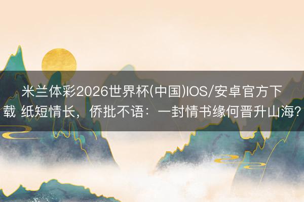 米兰体彩2026世界杯(中国)IOS/安卓官方下载 纸短情长,侨批不语:一封情书缘何晋升山海?