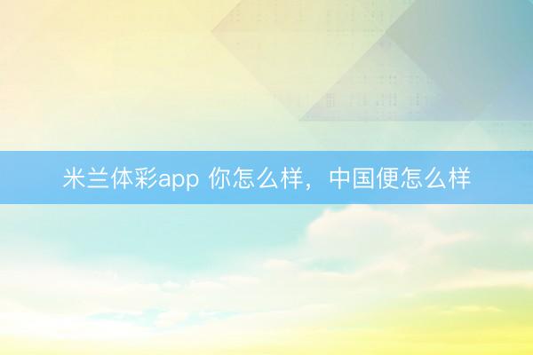 米兰体彩app 你怎么样，中国便怎么样