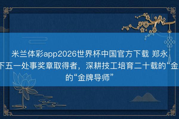 米兰体彩app2026世界杯中国官方下载 郑永康:天下五一处事奖章取得者,深耕技工培育二十载的“金牌导师”