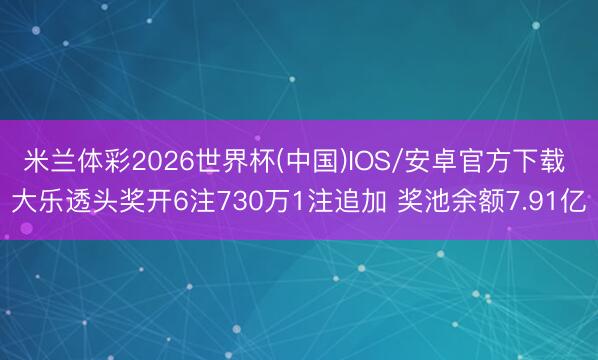 米兰体彩2026世界杯(中国)IOS/安卓官方下载 大乐透头奖开6注730万1注追加 奖池余额7.91亿