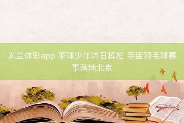 米兰体彩app 羽球少年沐日挥拍 宇宙羽毛球赛事落地北京