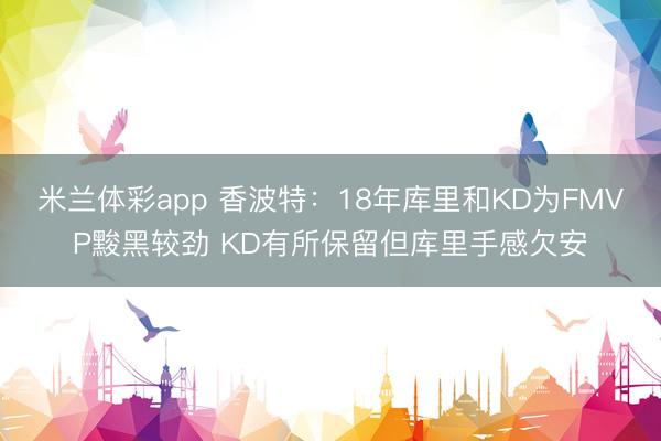 米兰体彩app 香波特：18年库里和KD为FMVP黢黑较劲 KD有所保留但库里手感欠安