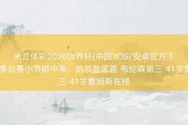 米兰体彩2026世界杯(中国)IOS/安卓官方下载 本赛季季后赛小节掷中率：凯尔登居首 布伦森第三 41岁詹姆斯在榜