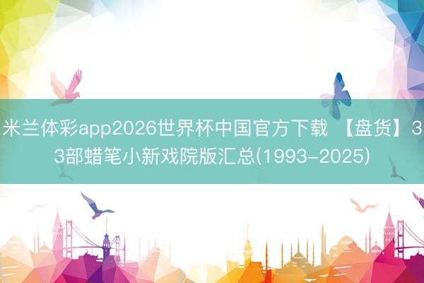 米兰体彩app2026世界杯中国官方下载 【盘货】33部蜡笔小新戏院版汇总(1993-2025)